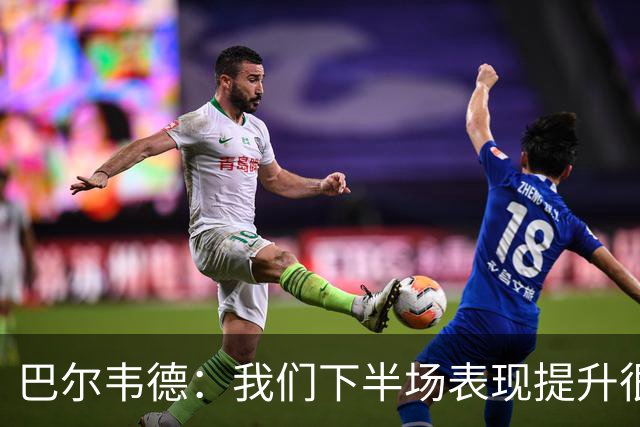 巴尔韦德：我们下半场表现提升很多，展现了球队的风格